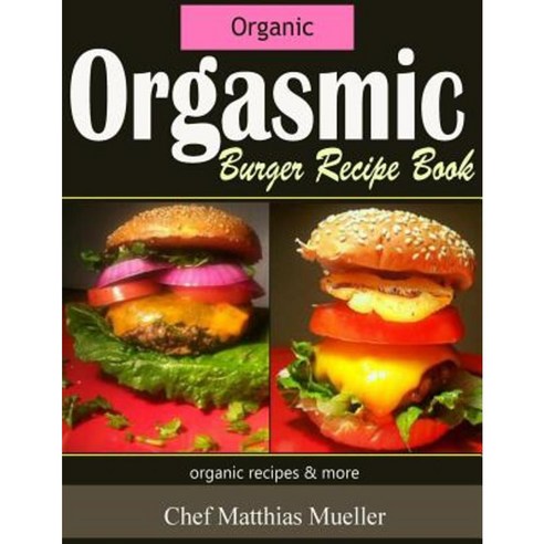 Orgasmic Burger Recipes: Organic Burger Recipes & More Paperback, Createspace Independent Publishing Platform
