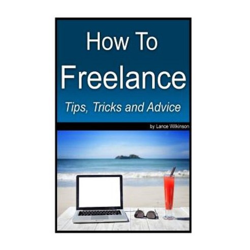 How to Freelance Tips Tricks and Advice: A Guide to Successful Freelancing Paperback, Createspace Independent Publishing Platform