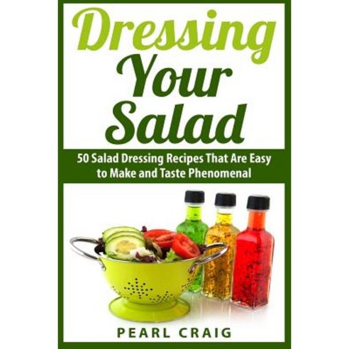 Dressing Your Salad: 50 Salad Dressing Recipes That Are Easy to Make and Taste Phenomenal Paperback, Createspace Independent Publishing Platform