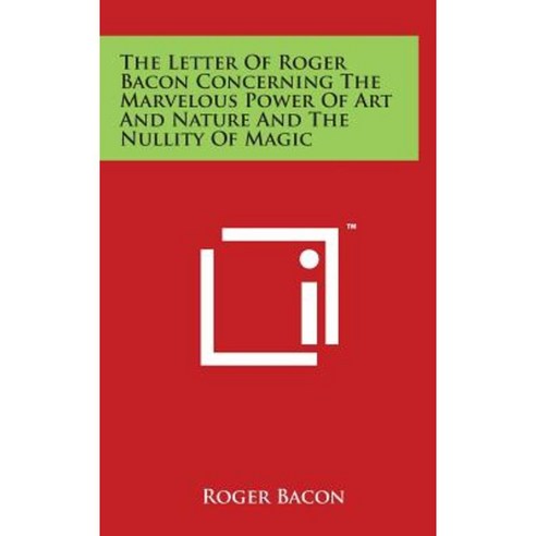 The Letter of Roger Bacon Concerning the Marvelous Power of Art and Nature and the Nullity of Magic Hardcover, Literary Licensing, LLC