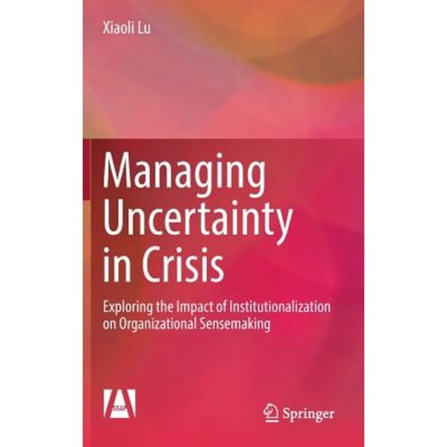 Managing Uncertainty in Crisis: Exploring the Impact of Institutionalization on Organizational Sensemaking Hardcover, Springer