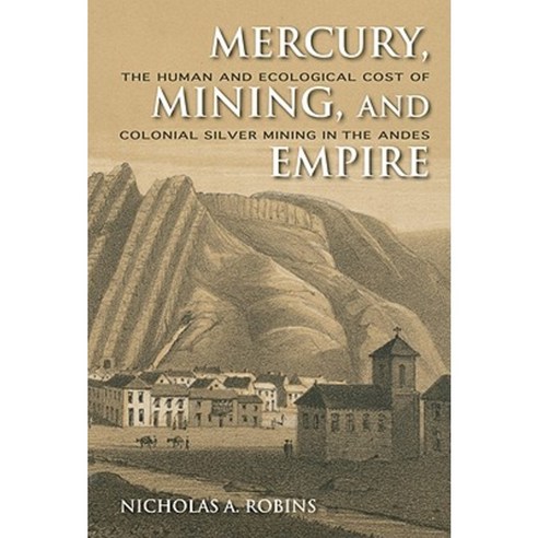 Mercury Mining and Empire: The Human and Ecological Cost of Colonial Silver Mining in the Andes Hardcover, Indiana University Press