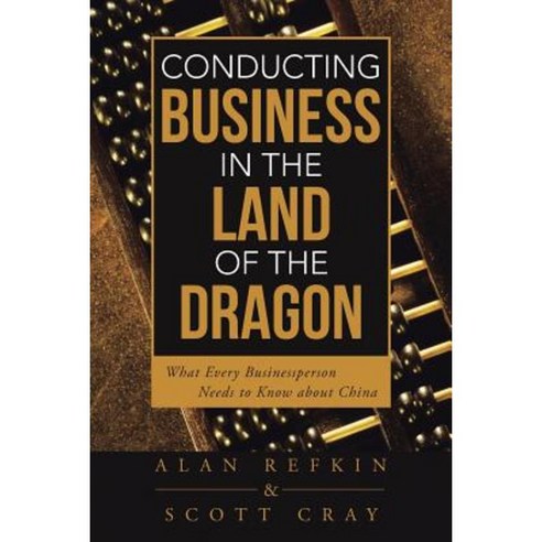 Conducting Business in the Land of the Dragon: What Every Businessperson Needs to Know about China Paperback, iUniverse