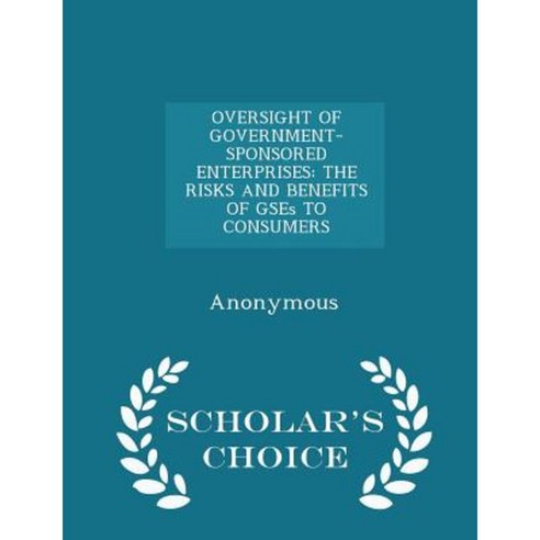 Oversight of Government-Sponsored Enterprises: The Risks and Benefits of Gses to Consumers - Scholar''s Choice Edition Paperback