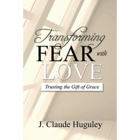 Transforming Fear with Love: Trusting the Gift of Grace Paperback, Createspace Independent Publishing Platform