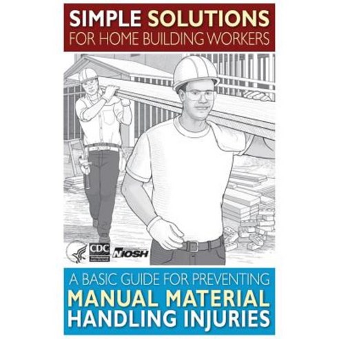 Simple Solutions for Home Building Workers: A Basic Guide for Preventing Manual Material Handling Injuries Paperback, Createspace