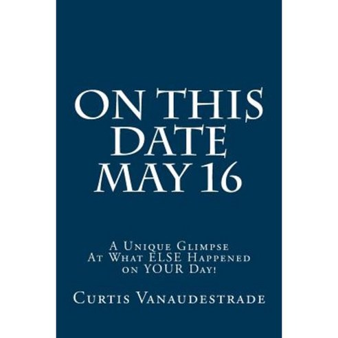 On This Date May 16: A Unique Glimpse at What Else Happened on Your Day! Paperback, Createspace Independent Publishing Platform