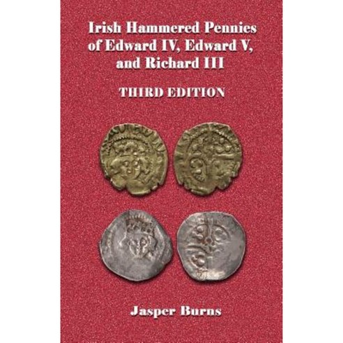 Irish Hammered Pennies of Edward IV Edward V and Richard III Third Edition Paperback, Createspace Independent Publishing Platform
