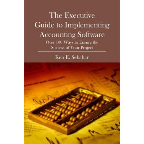 The Executive Guide to Implementing Accounting Software: Over 100 Ways to Ensure the Success of Your Project Paperback, Booksurge Publishing