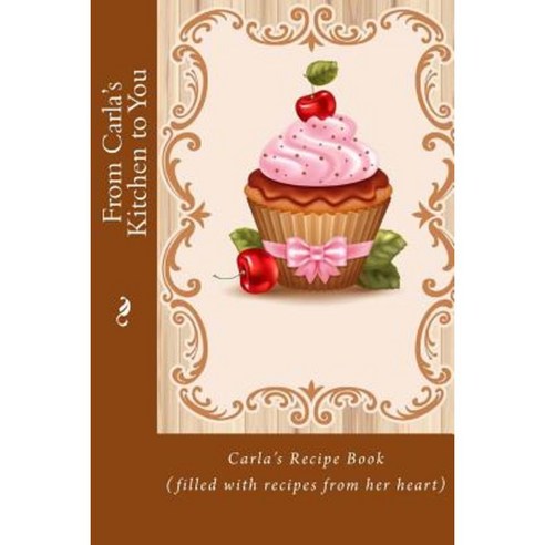 From Carla''s Kitchen to You: Carla''s Recipe Book (Filled with Recipes from Her Heart) Paperback, Createspace Independent Publishing Platform