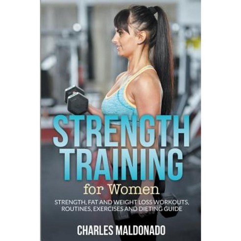 Strength Training for Women: Strength Fat and Weight Loss Workouts Routines Exercises and Dieting Guide Paperback, Mihails Konoplovs