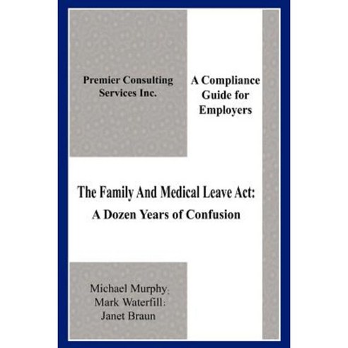 The Family and Medical Leave ACT: A Dozen Years of Confusion: A Compliance Guide for Employers Paperback, Authorhouse