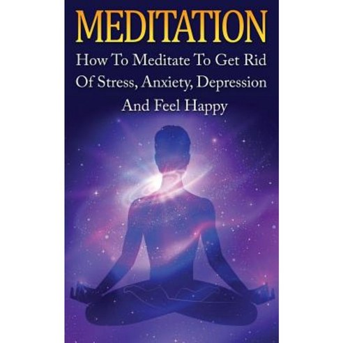 Meditation: How to Meditate to Get Rid of Stress Anxiety Depression and Feel H Paperback, Createspace Independent Publishing Platform