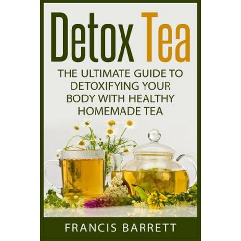 Detox Tea: The Ultimate Guide to Detoxifying Your Body with Healthy Homemade Tea Paperback, Createspace Independent Publishing Platform
