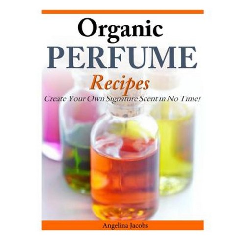 Organic Perfume Recipes: Create Your Own Signature Scent in No Time! Paperback, Createspace Independent Publishing Platform