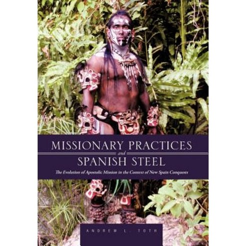 Missionary Practices and Spanish Steel: The Evolution of Apostolic Mission in the Context of New Spain Conquests Hardcover, iUniverse