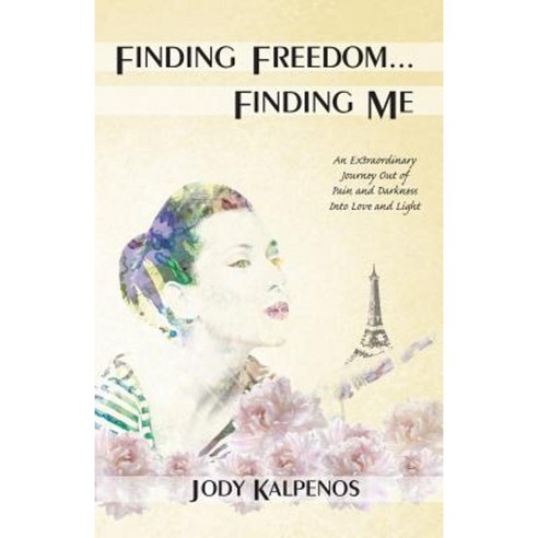 Finding Freedom... Finding Me: An Extraordinary Journey Out of Pain and Darkness Into Love and Light Paperback, Jody Kalpenos