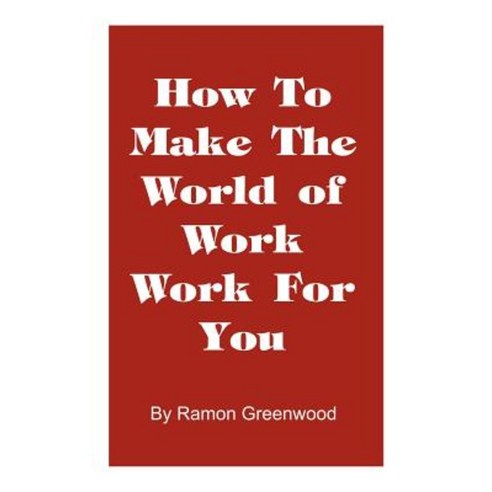 How to Make the World of Work Work for You: A Common Sense Operating Manual for a Successful Career Hardcover, Authorhouse