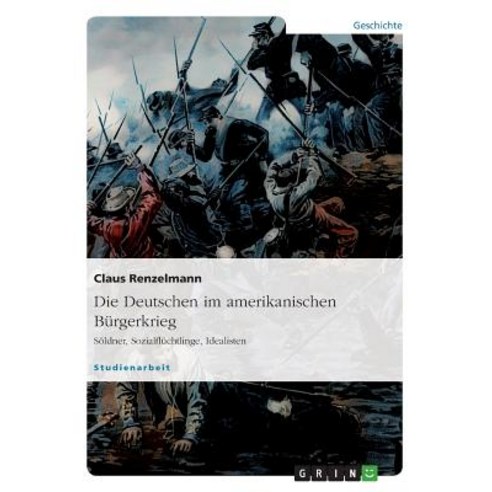 Die Deutschen Im Amerikanischen Burgerkrieg. Soldner Sozialfluchtlinge Idealisten Paperback, Grin Publishing