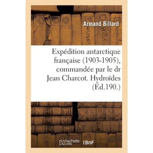 Expedition Antarctique Francaise 1903-1905 Commandee Par Le Dr Jean Charcot Hydroides Paperback, Hachette Livre - Bnf