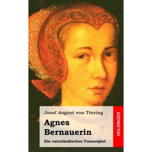 Agnes Bernauerin: Ein Vaterlandisches Trauerspiel Paperback, Createspace
