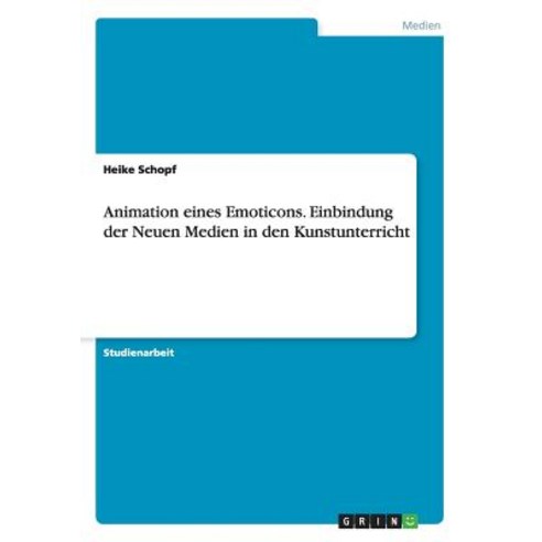 Animation Eines Emoticons. Einbindung Der Neuen Medien in Den Kunstunterricht Paperback, Grin Publishing