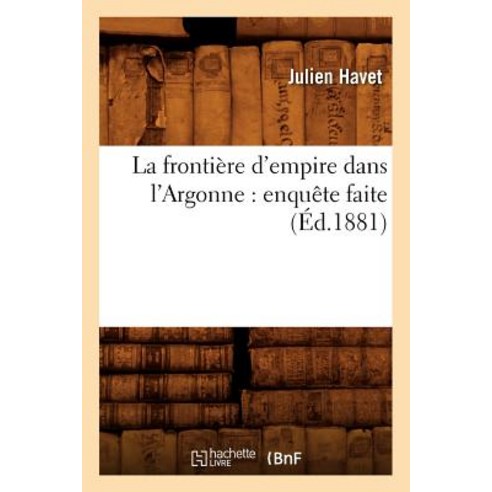 La Frontiere D''Empire Dans L''Argonne: Enquete Faite (Ed.1881) Paperback, Hachette Livre Bnf