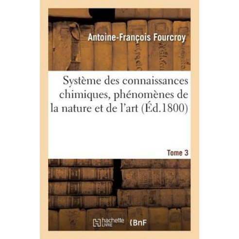 Systeme Des Connaissances Chimiques Phenomenes de la Nature Et de L''Art. Tome 3 Paperback, Hachette Livre - Bnf