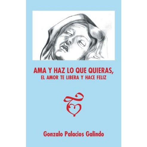 AMA y Haz Lo Que Quieras El Amor Te Libera y Hace Feliz. Paperback, Palibrio