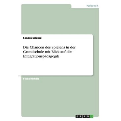 Die Chancen Des Spielens in Der Grundschule Mit Blick Auf Die Integrationspadagogik Paperback, Grin Publishing