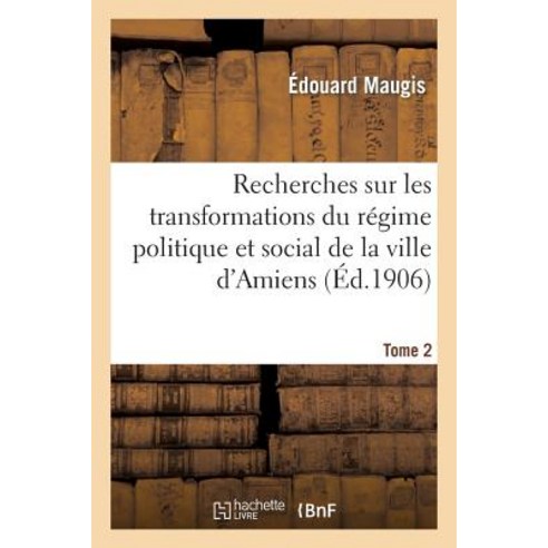 Recherches Sur Les Transformations Du Regime Politique Et Social de la Ville D''Amiens T2 Paperback, Hachette Livre - Bnf