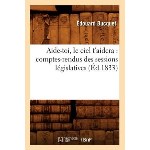 Aide-Toi Le Ciel T''Aidera: Comptes-Rendus Des Sessions Legislatives (Ed.1833) Paperback, Hachette Livre - Bnf