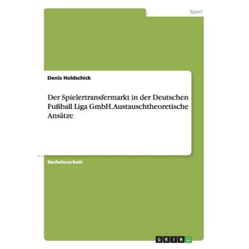 Der Spielertransfermarkt in Der Deutschen Fuball Liga Gmbh. Austauschtheoretische Ansatze Paperback, Grin Publishing