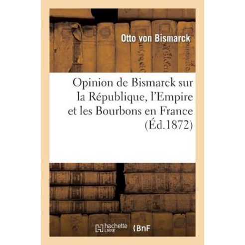 Opinion de Bismarck Sur La Republique L''Empire Et Les Bourbons En France (Ed.1872) Paperback, Hachette Livre Bnf