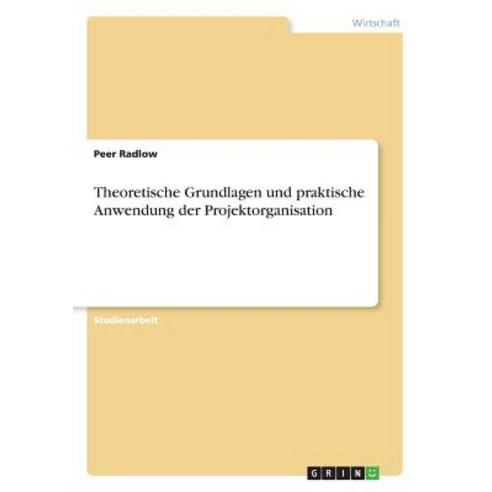 Theoretische Grundlagen Und Praktische Anwendung Der Projektorganisation Paperback, Grin Publishing
