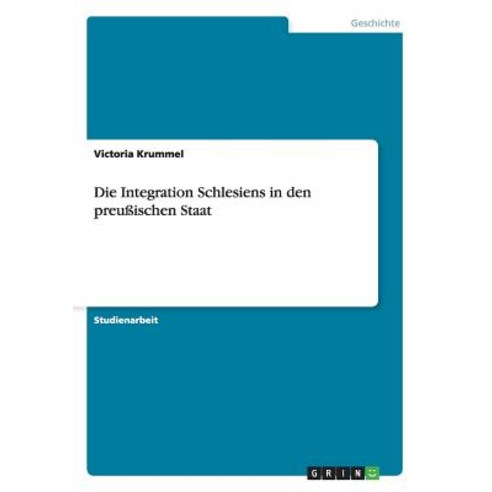 Die Integration Schlesiens in Den Preuischen Staat Paperback, Grin Publishing