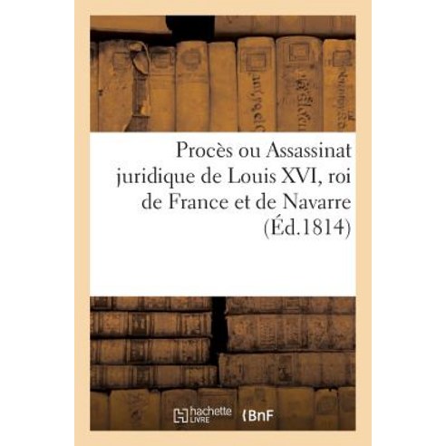 Proces Ou Assassinat Juridique de Louis XVI Roi de France Et de Navarre (Ed.1814) Paperback, Hachette Livre - Bnf