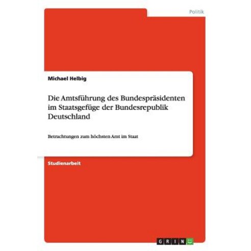 Die Amtsfuhrung Des Bundesprasidenten Im Staatsgefuge Der Bundesrepublik Deutschland Paperback, Grin Publishing