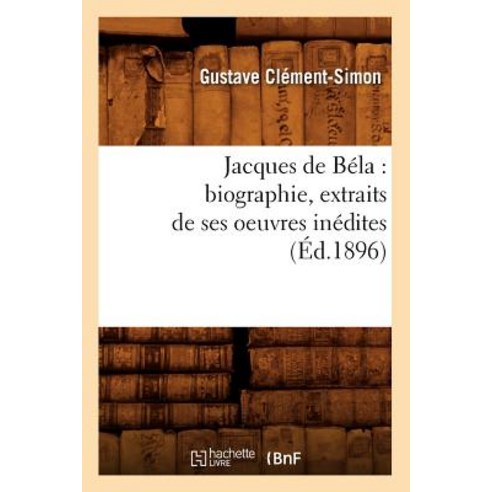 Jacques de Bela: Biographie Extraits de Ses Oeuvres Inedites (Ed.1896) Paperback, Hachette Livre - Bnf