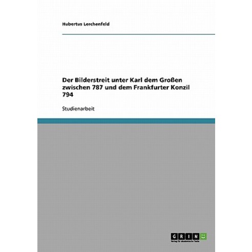 Der Bilderstreit Unter Karl Dem Groen Zwischen 787 Und Dem Frankfurter Konzil 794 Paperback, Grin Publishing