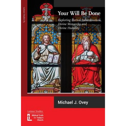 Your Will Be Done: Exploring Eternal Subordination Divine Monarchy and Divine Humility Paperback, Latimer Trust