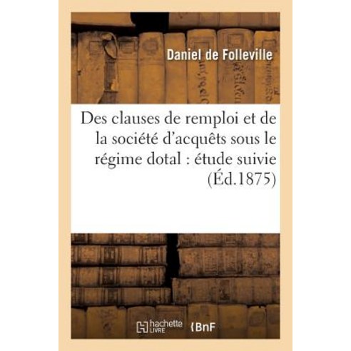 Des Clauses de Remploi Et de la Societe D''Acquets Sous Le Regime Dotal: Etude Suivie Paperback, Hachette Livre - Bnf