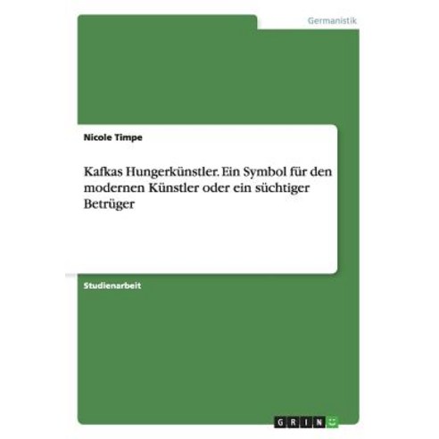 Kafkas Hungerkunstler. Ein Symbol Fur Den Modernen Kunstler Oder Ein Suchtiger Betruger Paperback, Grin Publishing