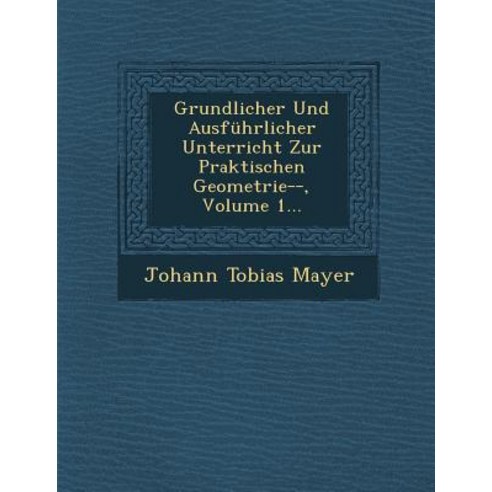 Grundlicher Und Ausfuhrlicher Unterricht Zur Praktischen Geometrie-- Volume 1... Paperback, Saraswati Press