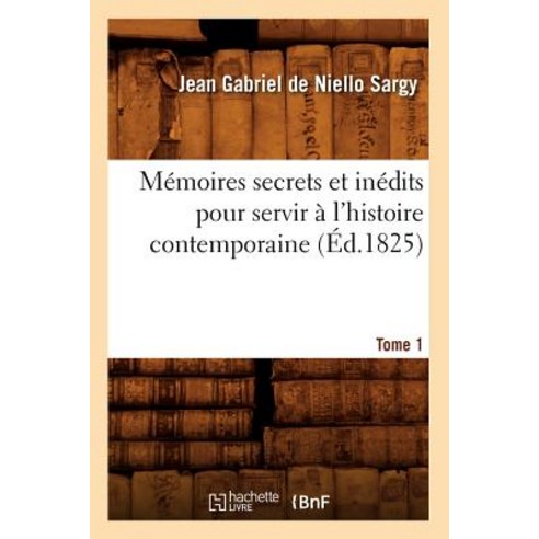 Memoires Secrets Et Inedits Pour Servir A L''Histoire Contemporaine. Tome 1 (Ed.1825) Paperback, Hachette Livre - Bnf