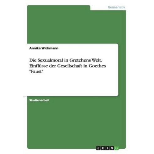 Die Sexualmoral in Gretchens Welt. Einflusse Der Gesellschaft in Goethes "Faust" Paperback, Grin Publishing