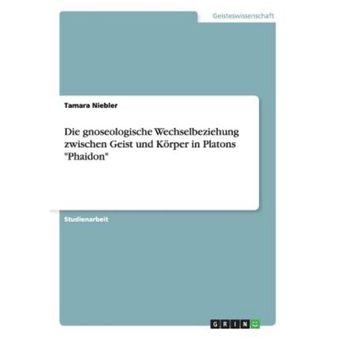 Die Gnoseologische Wechselbeziehung Zwischen Geist Und Korper in Platons "Phaidon" Paperback, Grin Publishing