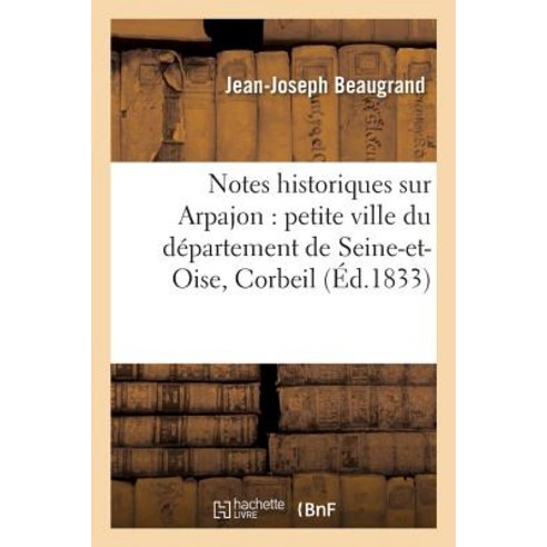 Notes Historiques Sur Arpajon: Petite Ville Du Departement de Seine-Et-Oise : Arrondissement de Corbeil Paperback, Hachette Livre - Bnf