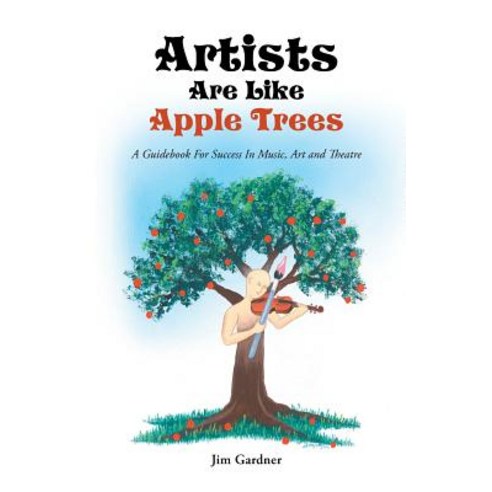 Artists Are Like Apple Trees: A Guidebook for Success in Music Art and Theatre Paperback, Balboa Press