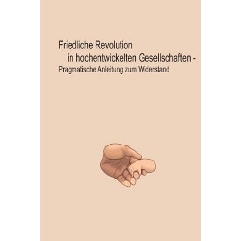 Friedliche Revolution in Hochentwickelten Gesellschaften: Pragmatische Anleitung Zum Widerstand Paperback, Createspace Independent Publishing Platform